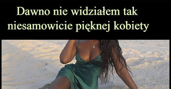 Dawno nie widziałem tak niesamowicie pięknej kobiety